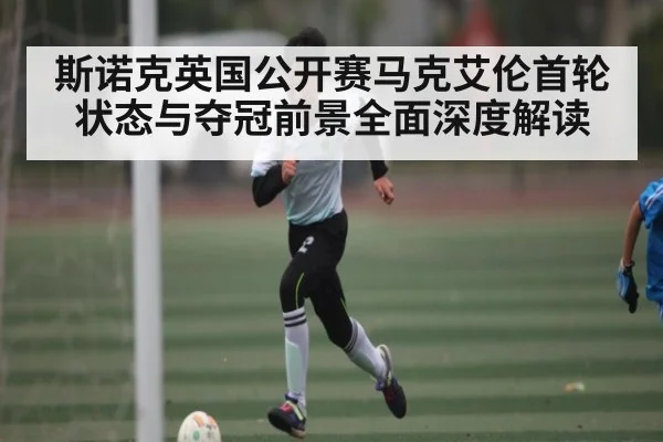 斯诺克英国公开赛马克艾伦首轮状态与夺冠前景全面深度解读