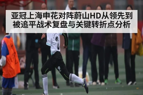 亚冠上海申花对阵蔚山HD从领先到被追平战术复盘与关键转折点分析