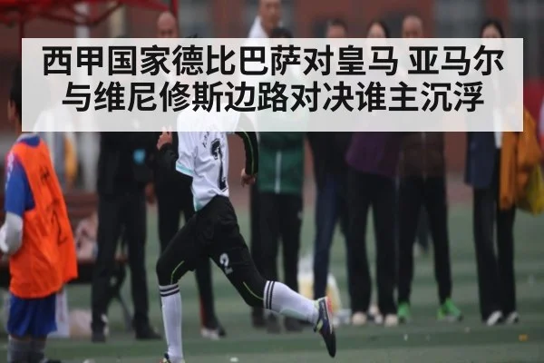 西甲国家德比巴萨对皇马 亚马尔与维尼修斯边路对决谁主沉浮