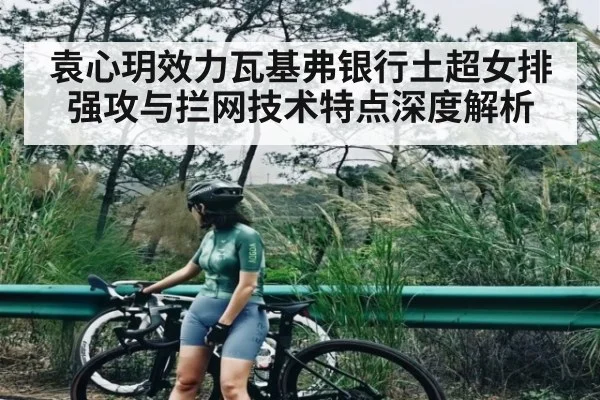袁心玥效力瓦基弗银行土超女排强攻与拦网技术特点深度解析