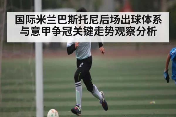国际米兰巴斯托尼后场出球体系与意甲争冠关键走势观察分析